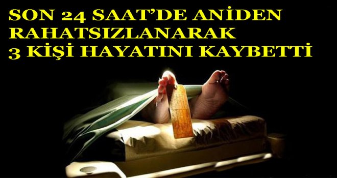 3 Kişi Ani Rahatsızlık Sebebi ile Yaşamını Yitirdi