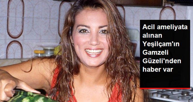 Acil ameliyata alınan Yeşilçam'ın gamzeli güzelinden haber var