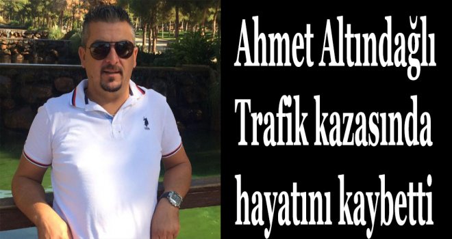Ahmet Altındağlı trafik kazasında hayatını kaybetti