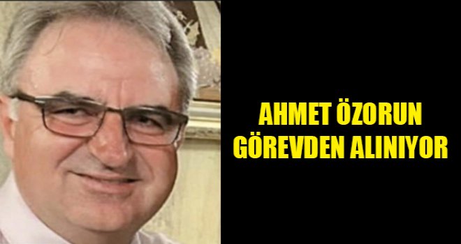 Ahmet Özorun görevden alınıyor