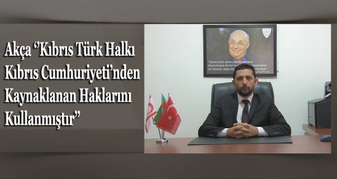 Akça ‘’Kıbrıs Türk Halkı Kıbrıs Cumhuriyeti’nden Kaynaklanan Haklarını Kullanmıştır’’