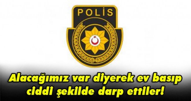 Alacağımız var diyerek ev basıp ciddi şekilde darp ettiler!