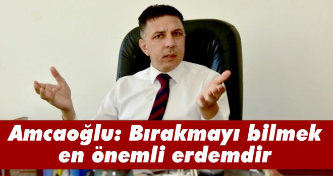 Amcaoğlu: Bırakmayı bilmek en önemli erdemdir