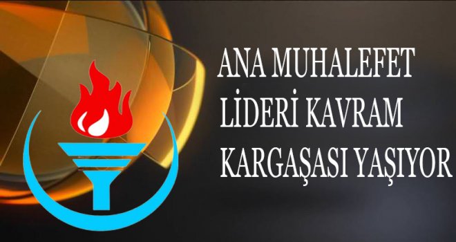 ANA MUHALEFET LİDERİ KAVRAM KARGAŞASI YAŞIYOR
