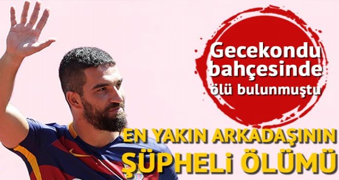 Arda Turan'ın en yakın arkadaşı Tahir Küçükel'in şüpheli ölümü