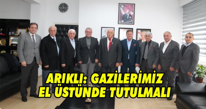 ARIKLI: GAZİLERİMİZ EL ÜSTÜNDE TUTULMALI