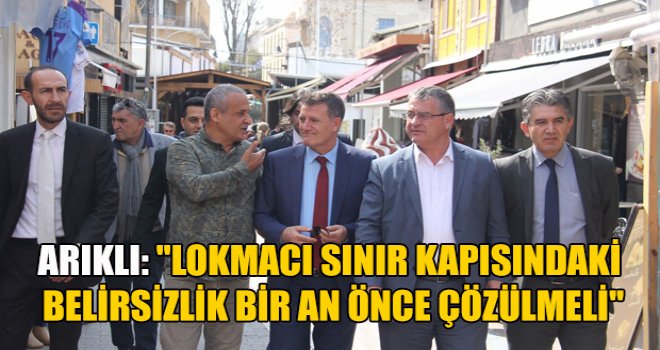 Arıklı: Lokmacı sınır kapısındaki belirsizlik bir an önce çözülmeli