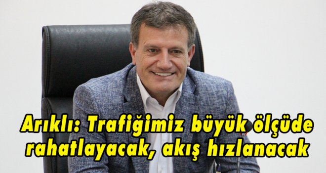 Arıklı: Projelerin bitmesiyle trafiğimiz büyük ölçüde rahatlayacak, akış hızlanacak