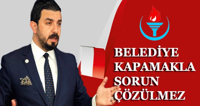 BELEDİYE KAPAMAKLA SORUN ÇÖZÜLMEZ