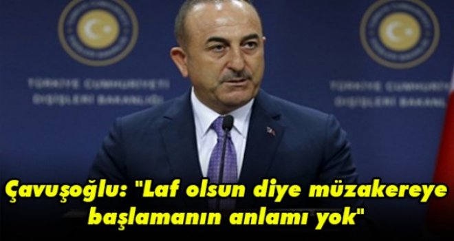 Çavuşoğlu Ankara'da konuştu: Laf olsun diye müzakereye başlamanın anlamı yok