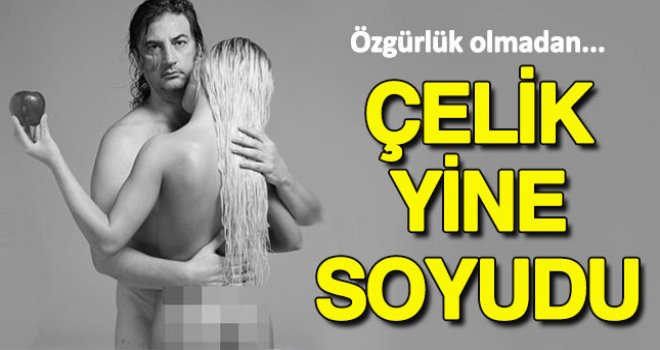 Çelik yine soyundu 