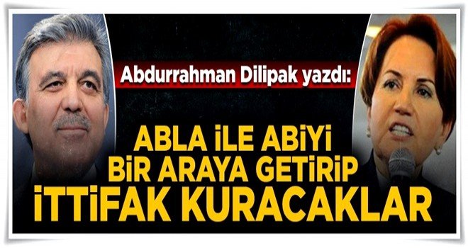Dilipak: Gül ve Akşener'i bir araya getirmeye çalışıyorlar..