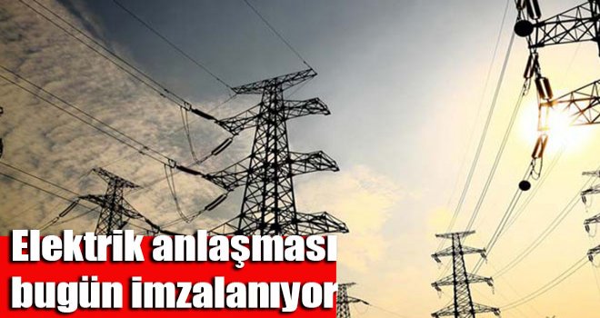 Elektrik anlaşması bugün imzalanıyor