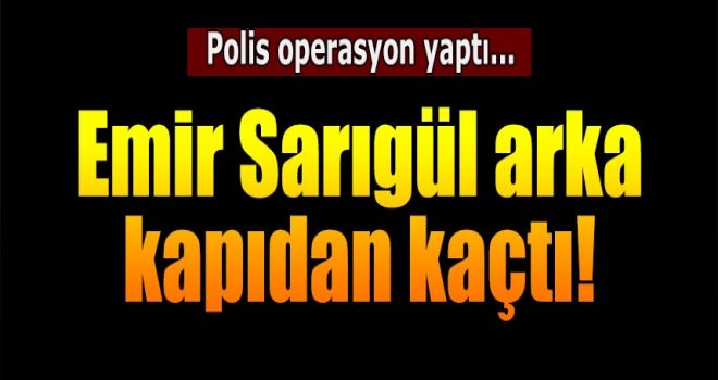 Emir Sarıgül evinin arka kapısından kaçtı!