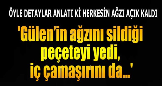 Fetullah Gülen’in peçetesini yediler