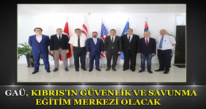 GAÜ, KIBRIS’IN GÜVENLİK VE SAVUNMA EĞİTİM MERKEZİ OLACAK