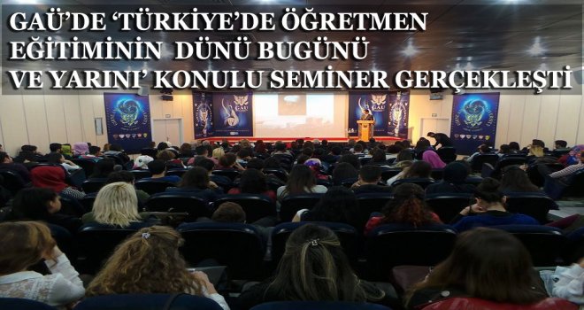 GAÜ’DE ‘TÜRKİYE’DE ÖĞRETMEN EĞİTİMİNİN  DÜNÜ BUGÜNÜ VE YARINI’ KONULU SEMİNER GERÇEKLEŞTİ