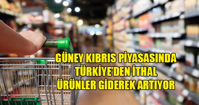 Güney Kıbrıs piyasasında Türkiye’den ithal ürünler giderek artıyor