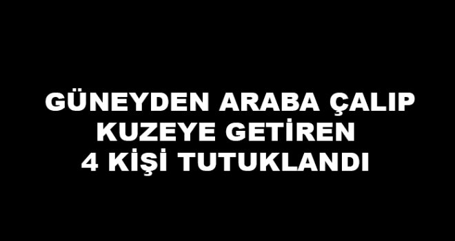 Güneyden araba çalıp kuzeye getiren 4 kişi tutuklandı