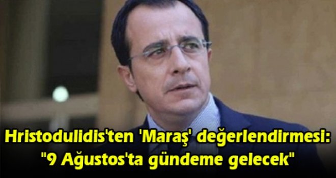 Hristodulidis'ten 'Maraş' değerlendirmesi: 9 Ağustos'ta gündeme gelecek