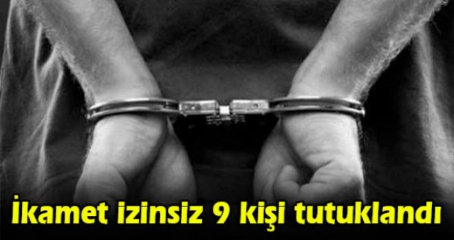 İkamet izinsiz 9 kişi tutuklandı