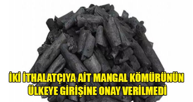 İki ithalatçıya ait mangal kömürünün ülkeye girişine onay verilmedi