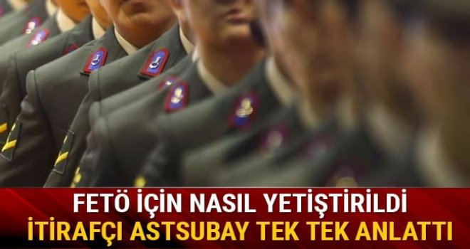 İtirafçı astsubay FETÖ için nasıl yetiştirildiğini anlattı