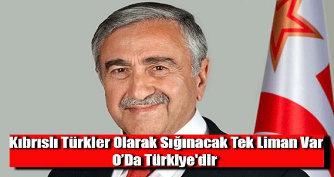 Kıbrıslı Türkler olarak sığınacak tek liman var, o da Türkiye'dir