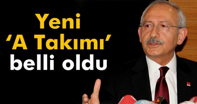 Kılıçdaroğlu'nun yeni 'A Takımı' belli oldu