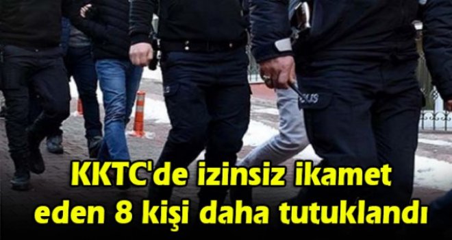 KKTC'de izinsiz ikamet eden 8 kişi daha tutuklandı