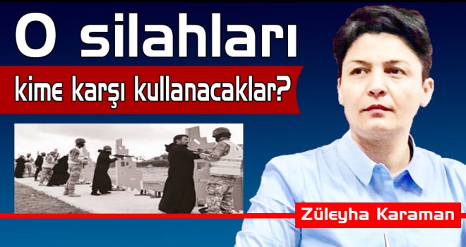 O silahları kime karşı kullanacaklar?