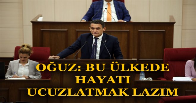 OĞUZ: BU ÜLKEDE HAYATI UCUZLATMAK LAZIM