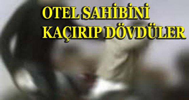 OTEL SAHİBİNİ KAÇIRIP DÖVDÜLER 