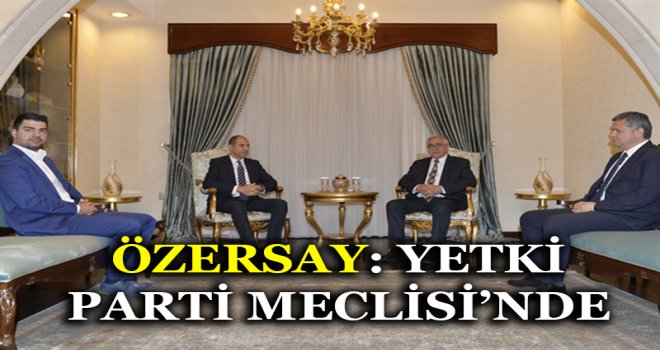 ÖZERSAY: YETKİ PARTİ MECLİSİ’NDE