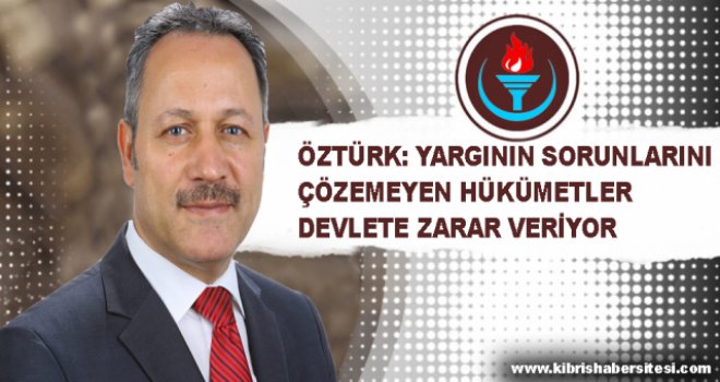 ÖZTÜRK:YARGININ SORUNLARINI ÇÖZEMEYEN HÜKÜMETLER DEVLETE ZARAR VERİYOR