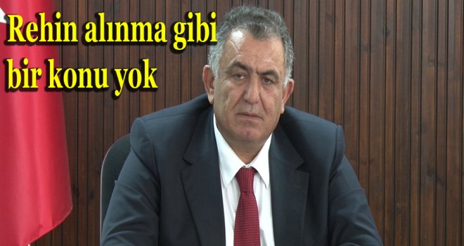 Rehin alınma gibi bir konu yok