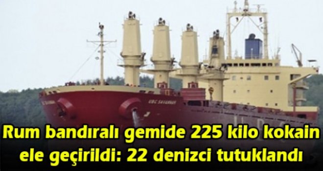 Rum bandıralı gemide 225 kilo kokain ele geçirildi: 22 denizci tutuklandı