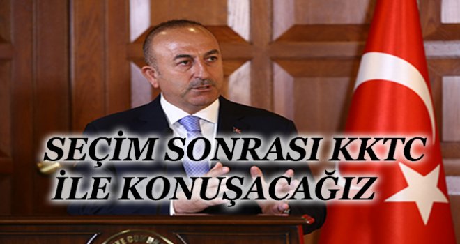 SEÇİM BİTİNCE KKTC İLE KONUŞACAĞIZ