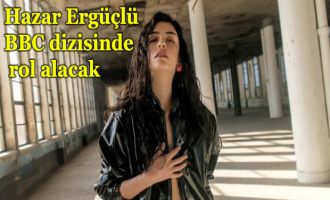 Hazar Ergüçlü BBC dizisinde rol alacak