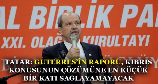 TATAR: GUTERRES’İN RAPORU, KIBRIS KONUSUNUN ÇÖZÜMÜNE EN KÜÇÜK BİR KATI SAĞLAYAMAYACAK