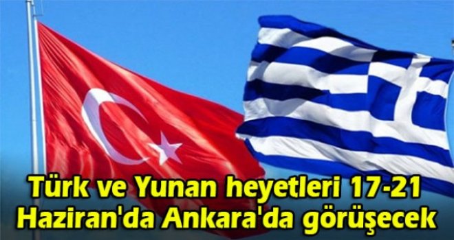 Türk ve Yunan heyetleri 17-21 Haziran'da Ankara'da görüşecek