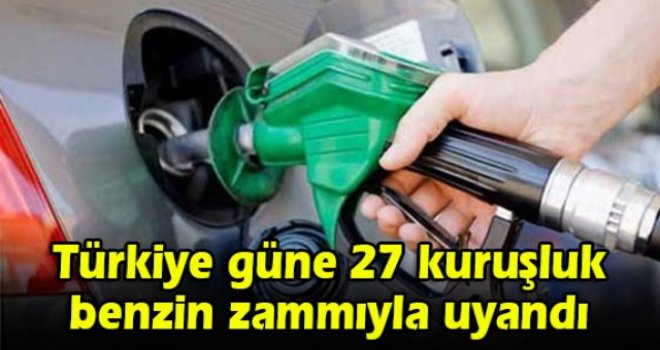 Türkiye güne 27 kuruşluk benzin zammıyla uyandı