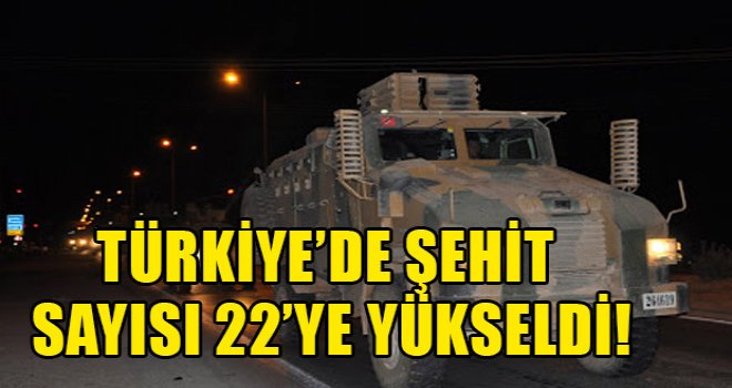 Türkiye’de şehit sayısı 22’ye yükseldi!