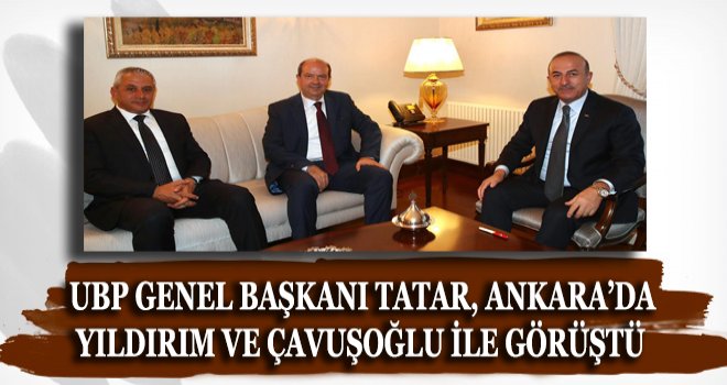 UBP GENEL BAŞKANI TATAR, ANKARA’DA YILDIRIM VE ÇAVUŞOĞLU İLE GÖRÜŞTÜ