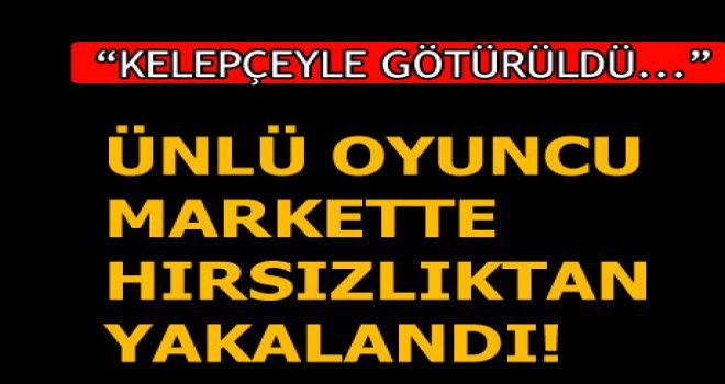 Ünlü oyuncu markette hırsızlıktan yakalandı