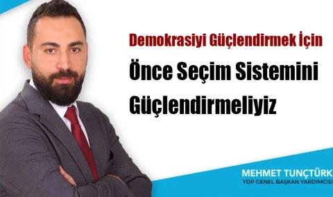 Tunçtürk: Demokrasiyi Güçlendirmek İçin Önce Seçim Sistemini Güçlendirmeliyiz